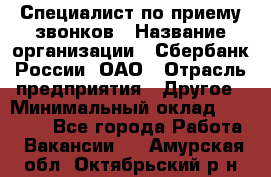 Специалист по приему звонков › Название организации ­ Сбербанк России, ОАО › Отрасль предприятия ­ Другое › Минимальный оклад ­ 18 500 - Все города Работа » Вакансии   . Амурская обл.,Октябрьский р-н